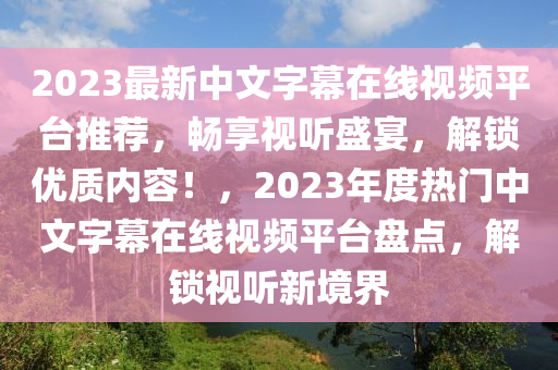 2023最新中文字幕在線(xiàn)視頻平臺(tái)推薦，暢享視聽(tīng)盛宴，解鎖優(yōu)質(zhì)內(nèi)容！，2023年度熱門(mén)中文字幕在線(xiàn)視頻平臺(tái)盤(pán)點(diǎn)，解鎖視聽(tīng)新境界