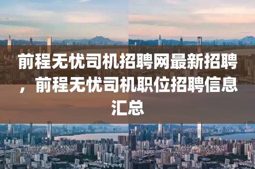 前程無憂司機招聘網(wǎng)最新招聘，前程無憂司機職位招聘信息匯總