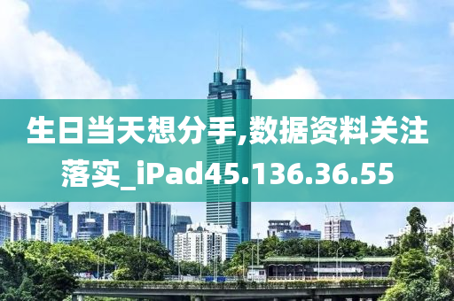 生日當(dāng)天想分手,數(shù)據(jù)資料關(guān)注落實(shí)_iPad45.136.36.55