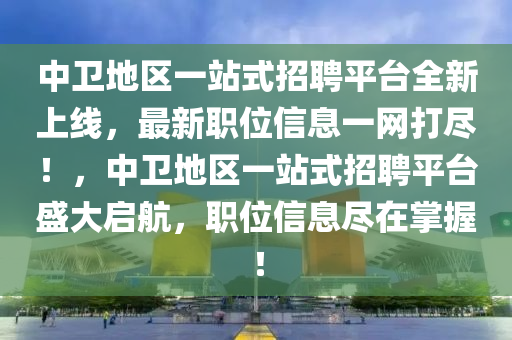 中衛(wèi)地區(qū)一站式招聘平臺(tái)全新上線，最新職位信息一網(wǎng)打盡！，中衛(wèi)地區(qū)一站式招聘平臺(tái)盛大啟航，職位信息盡在掌握！