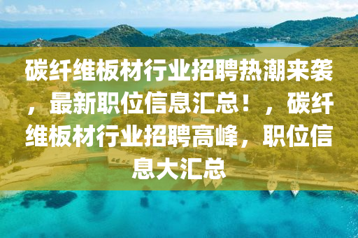 碳纖維板材行業(yè)招聘熱潮來襲，最新職位信息匯總！，碳纖維板材行業(yè)招聘高峰，職位信息大匯總