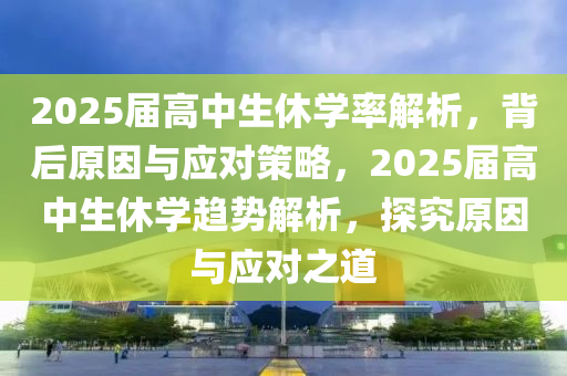 2025屆高中生休學(xué)率解析，背后原因與應(yīng)對策略，2025屆高中生休學(xué)趨勢解析，探究原因與應(yīng)對之道