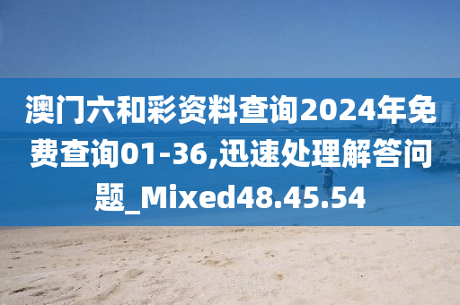 澳门六和彩资料查询2024年免费查询01-36,迅速处理解答问题_Mixed48.45.54