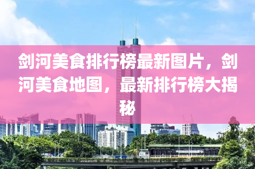 劍河美食排行榜最新圖片，劍河美食地圖，最新排行榜大揭秘