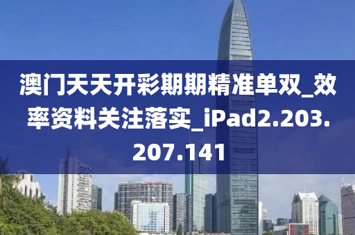 澳門天天開彩期期精準單雙_效率資料關(guān)注落實_iPad2.203.207.141