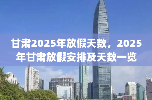 甘肅2025年放假天數(shù)，2025年甘肅放假安排及天數(shù)一覽