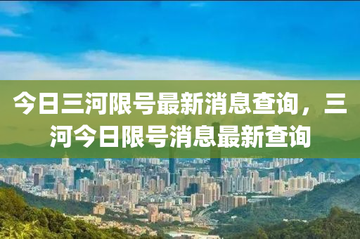 今日三河限號最新消息查詢，三河今日限號消息最新查詢