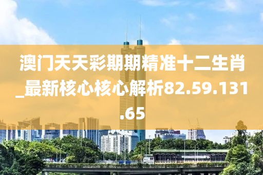 澳門天天彩期期精準(zhǔn)十二生肖_最新核心核心解析82.59.131.65