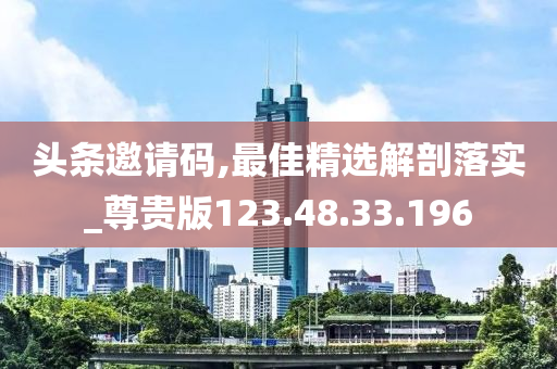 頭條邀請碼,最佳精選解剖落實_尊貴版123.48.33.196