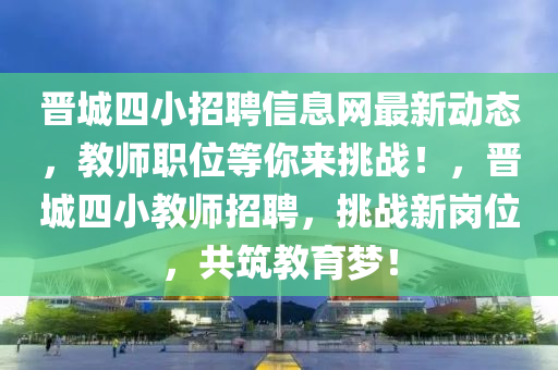 晉城四小招聘信息網(wǎng)最新動態(tài)，教師職位等你來挑戰(zhàn)！，晉城四小教師招聘，挑戰(zhàn)新崗位，共筑教育夢！