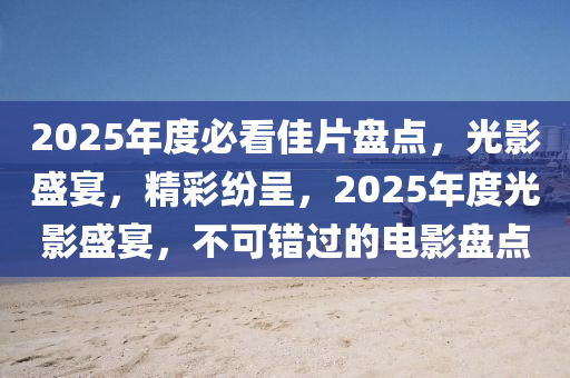 2025年度必看佳片盤點(diǎn)，光影盛宴，精彩紛呈，2025年度光影盛宴，不可錯過的電影盤點(diǎn)