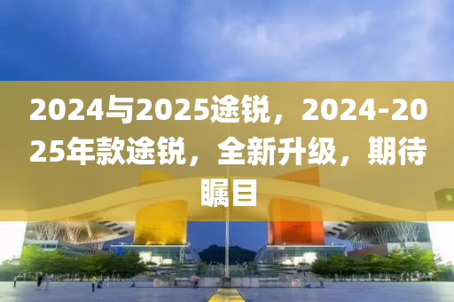 2024與2025途銳，2024-2025年款途銳，全新升級(jí)，期待矚目