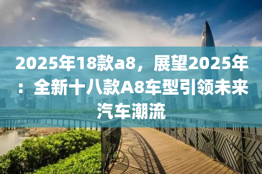 2025年18款a8，展望2025年：全新十八款A(yù)8車型引領(lǐng)未來汽車潮流