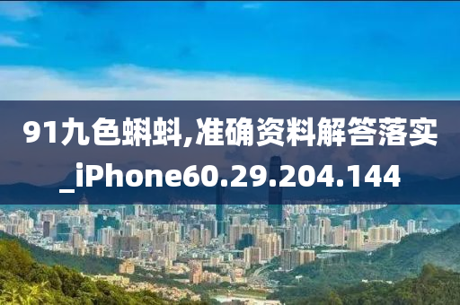 91九色蝌蚪,準確資料解答落實_iPhone60.29.204.144