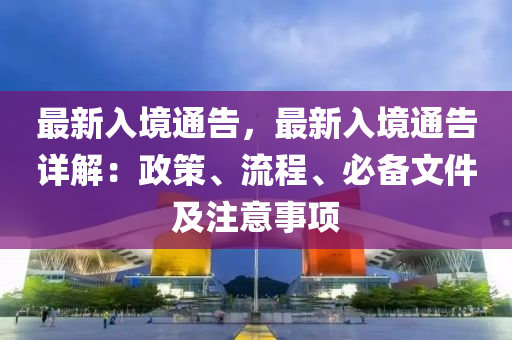 最新入境通告，最新入境通告詳解：政策、流程、必備文件及注意事項