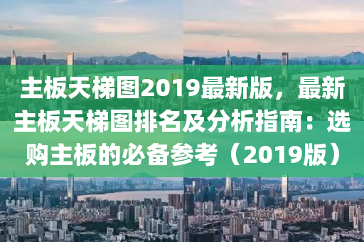 主板天梯圖2019最新版，最新主板天梯圖排名及分析指南：選購(gòu)主板的必備參考（2019版）