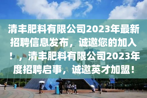 清豐肥料有限公司2023年最新招聘信息發(fā)布，誠(chéng)邀您的加入！，清豐肥料有限公司2023年度招聘啟事，誠(chéng)邀英才加盟！