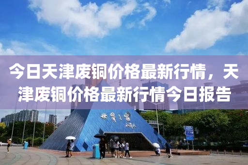 今日天津廢銅價(jià)格最新行情，天津廢銅價(jià)格最新行情今日?qǐng)?bào)告