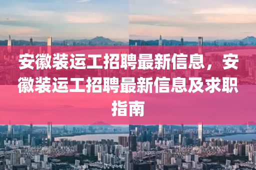 安徽裝運(yùn)工招聘最新信息，安徽裝運(yùn)工招聘最新信息及求職指南