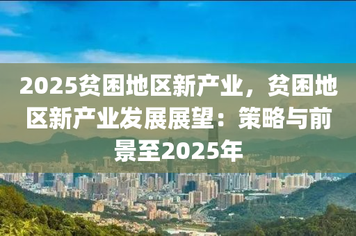 2025貧困地區(qū)新產(chǎn)業(yè)，貧困地區(qū)新產(chǎn)業(yè)發(fā)展展望：策略與前景至2025年