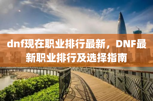 dnf現(xiàn)在職業(yè)排行最新，DNF最新職業(yè)排行及選擇指南