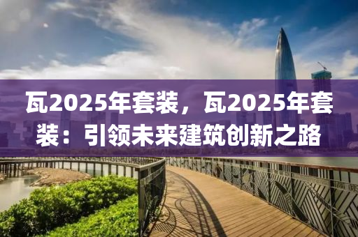 瓦2025年套裝，瓦2025年套裝：引領(lǐng)未來建筑創(chuàng)新之路