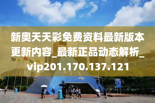 新奧天天彩免費(fèi)資料最新版本更新內(nèi)容_最新正品動態(tài)解析_vip201.170.137.121