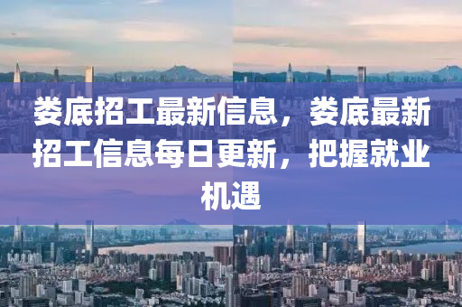 婁底招工最新信息，婁底最新招工信息每日更新，把握就業(yè)機遇