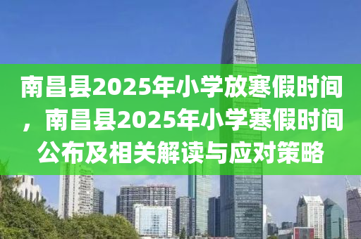 南昌縣2025年小學(xué)放寒假時(shí)間，南昌縣2025年小學(xué)寒假時(shí)間公布及相關(guān)解讀與應(yīng)對(duì)策略