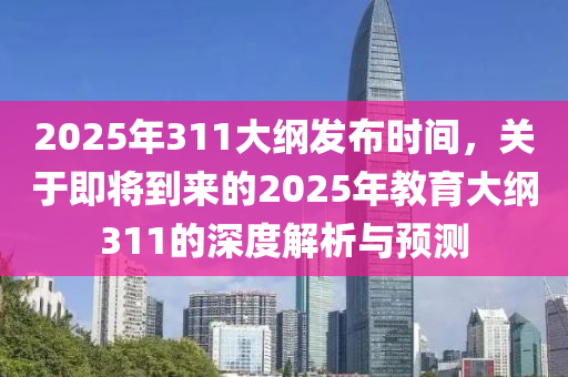 2025年311大綱發(fā)布時(shí)間，關(guān)于即將到來的2025年教育大綱311的深度解析與預(yù)測(cè)