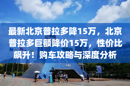 最新北京普拉多降15萬，北京普拉多巨額降價15萬，性價比飆升！購車攻略與深度分析