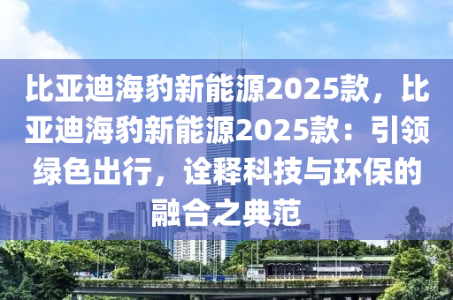 比亞迪海豹新能源2025款，比亞迪海豹新能源2025款：引領(lǐng)綠色出行，詮釋科技與環(huán)保的融合之典范