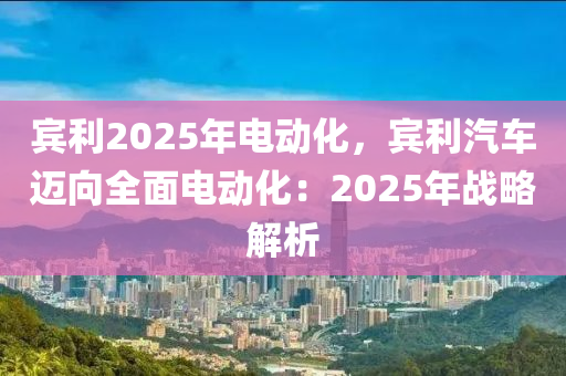 賓利2025年電動(dòng)化，賓利汽車(chē)邁向全面電動(dòng)化：2025年戰(zhàn)略解析