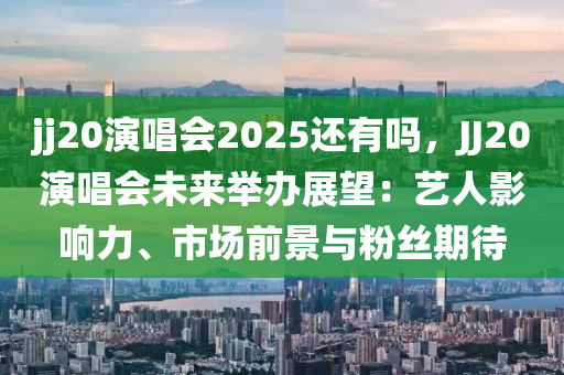 jj20演唱會(huì)2025還有嗎，JJ20演唱會(huì)未來(lái)舉辦展望：藝人影響力、市場(chǎng)前景與粉絲期待