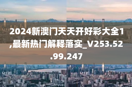 2024新澳門(mén)天天開(kāi)好彩大全1,最新熱門(mén)解釋落實(shí)_V253.52.99.247