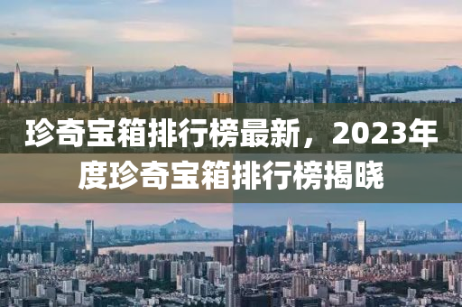 珍奇寶箱排行榜最新，2023年度珍奇寶箱排行榜揭曉