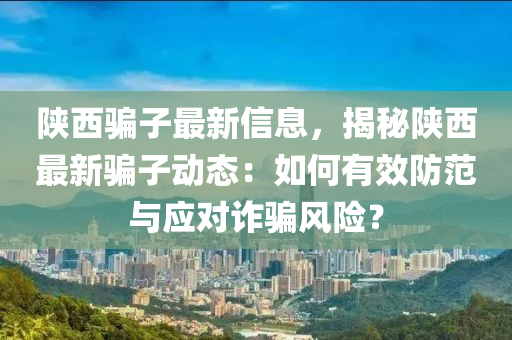 陜西騙子最新信息，揭秘陜西最新騙子動態(tài)：如何有效防范與應對詐騙風險？