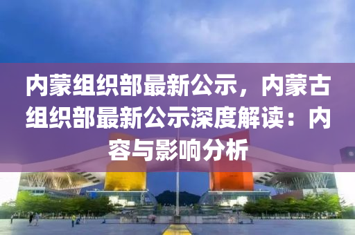 內蒙組織部最新公示，內蒙古組織部最新公示深度解讀：內容與影響分析