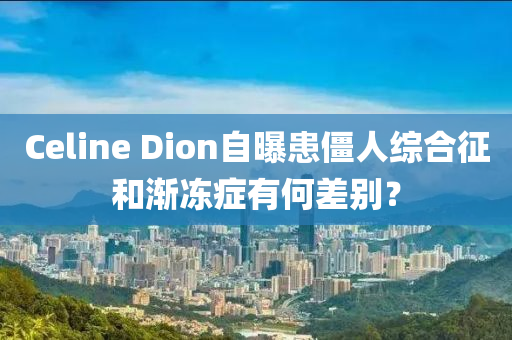 Celine Dion自曝患僵人綜合征和漸凍癥有何差別？