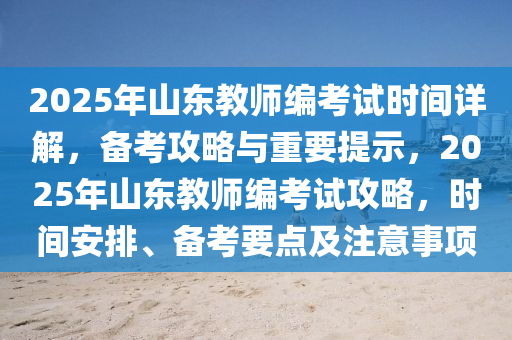 2025年山東教師編考試時(shí)間詳解，備考攻略與重要提示，2025年山東教師編考試攻略，時(shí)間安排、備考要點(diǎn)及注意事項(xiàng)