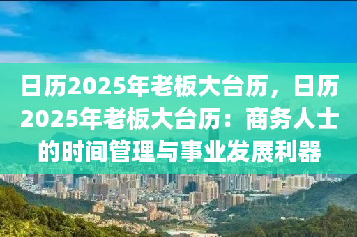 日歷2025年老板大臺歷，日歷2025年老板大臺歷：商務(wù)人士的時間管理與事業(yè)發(fā)展利器