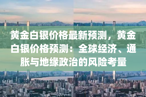 黃金白銀價格最新預測，黃金白銀價格預測：全球經濟、通脹與地緣政治的風險考量