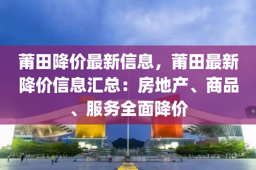 莆田降價最新信息，莆田最新降價信息匯總：房地產、商品、服務全面降價