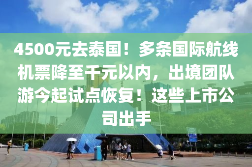 4500元去泰國！多條國際航線機票降至千元以內，出境團隊游今起試點恢復！這些上市公司出手