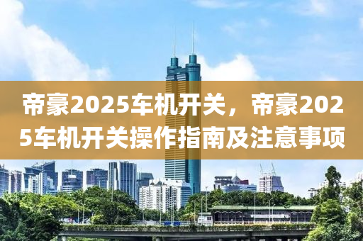 帝豪2025車機開關，帝豪2025車機開關操作指南及注意事項