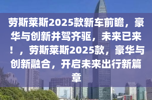 勞斯萊斯2025款新車前瞻，豪華與創(chuàng)新并駕齊驅(qū)，未來(lái)已來(lái)！，勞斯萊斯2025款，豪華與創(chuàng)新融合，開(kāi)啟未來(lái)出行新篇章