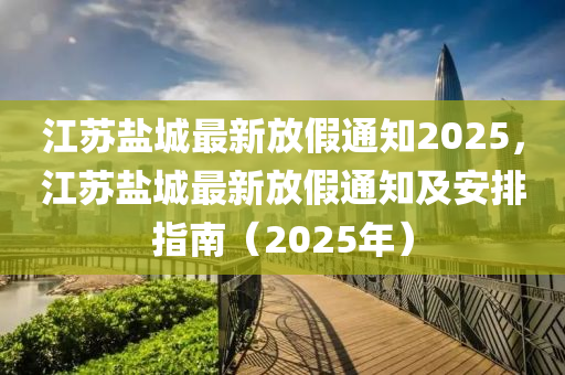 江蘇鹽城最新放假通知2025，江蘇鹽城最新放假通知及安排指南（2025年）