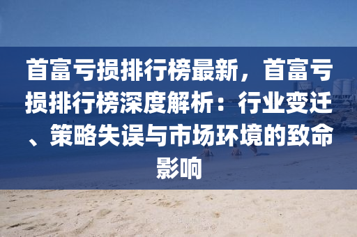 首富虧損排行榜最新，首富虧損排行榜深度解析：行業(yè)變遷、策略失誤與市場環(huán)境的致命影響