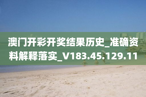 澳门开彩开奖结果历史_准确资料解释落实_V183.45.129.110