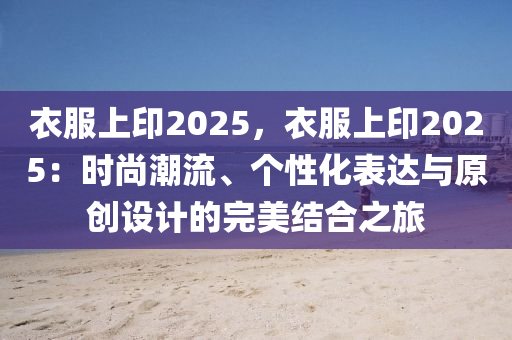 衣服上印2025，衣服上印2025：時尚潮流、個性化表達與原創(chuàng)設計的完美結合之旅